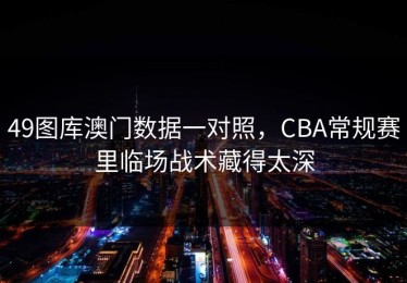 49图库澳门数据一对照，CBA常规赛里临场战术藏得太深