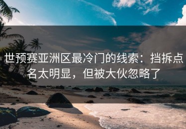 世预赛亚洲区最冷门的线索：挡拆点名太明显，但被大伙忽略了