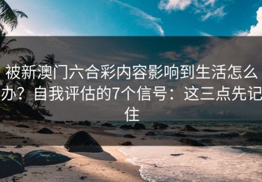被新澳门六合彩内容影响到生活怎么办？自我评估的7个信号：这三点先记住