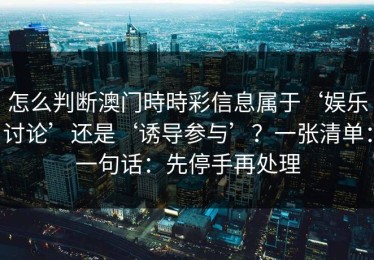 怎么判断澳门時時彩信息属于‘娱乐讨论’还是‘诱导参与’？一张清单：一句话：先停手再处理