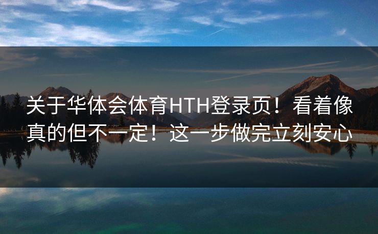 关于华体会体育HTH登录页！看着像真的但不一定！这一步做完立刻安心
