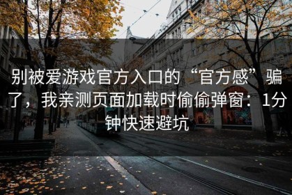 别被爱游戏官方入口的“官方感”骗了，我亲测页面加载时偷偷弹窗：1分钟快速避坑