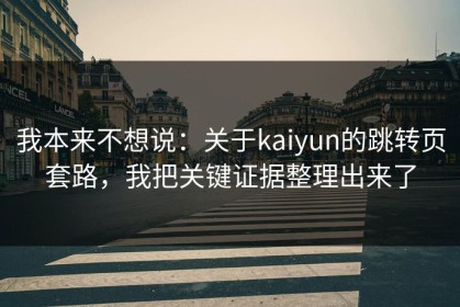 我本来不想说：关于kaiyun的跳转页套路，我把关键证据整理出来了