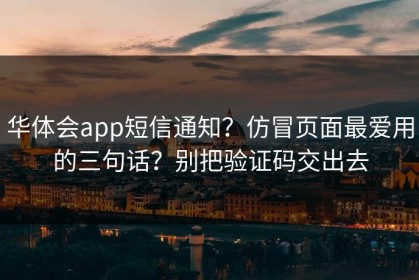 华体会app短信通知？仿冒页面最爱用的三句话？别把验证码交出去