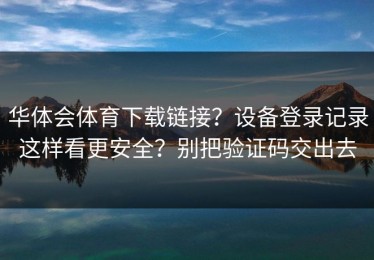 华体会体育下载链接？设备登录记录这样看更安全？别把验证码交出去