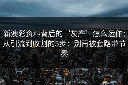 新澳彩资料背后的‘灰产’怎么运作：从引流到收割的5步：别再被套路带节奏