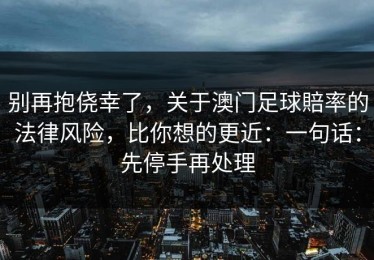 别再抱侥幸了，关于澳门足球賠率的法律风险，比你想的更近：一句话：先停手再处理