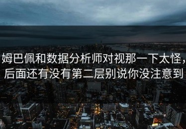 姆巴佩和数据分析师对视那一下太怪，后面还有没有第二层别说你没注意到