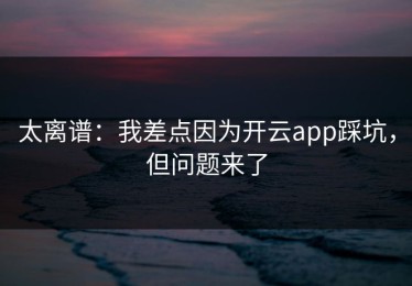 太离谱：我差点因为开云app踩坑，但问题来了