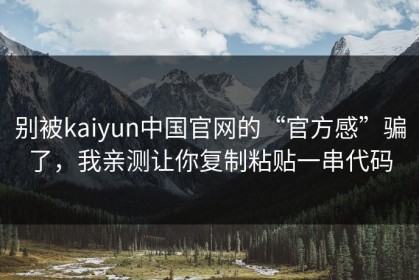 别被kaiyun中国官网的“官方感”骗了，我亲测让你复制粘贴一串代码