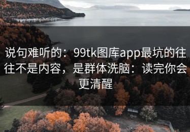 说句难听的：99tk图库app最坑的往往不是内容，是群体洗脑：读完你会更清醒
