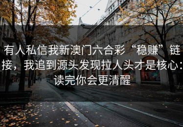 有人私信我新澳门六合彩“稳赚”链接，我追到源头发现拉人头才是核心：读完你会更清醒