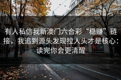 有人私信我新澳门六合彩“稳赚”链接，我追到源头发现拉人头才是核心：读完你会更清醒