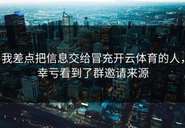 我差点把信息交给冒充开云体育的人，幸亏看到了群邀请来源