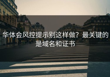 华体会风控提示别这样做？最关键的是域名和证书