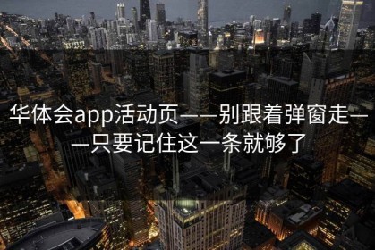 华体会app活动页——别跟着弹窗走——只要记住这一条就够了