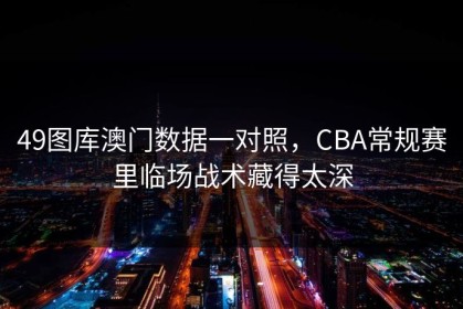 49图库澳门数据一对照，CBA常规赛里临场战术藏得太深