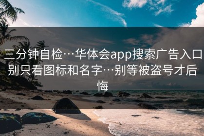 三分钟自检…华体会app搜索广告入口别只看图标和名字…别等被盗号才后悔