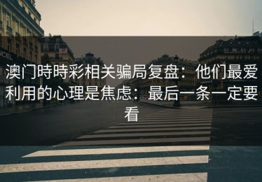 澳门時時彩相关骗局复盘：他们最爱利用的心理是焦虑：最后一条一定要看