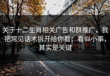 关于十二生肖相关广告和群推广，我把常见话术拆开给你看：看似小事，其实是关键