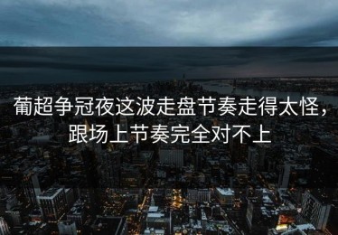 葡超争冠夜这波走盘节奏走得太怪，跟场上节奏完全对不上