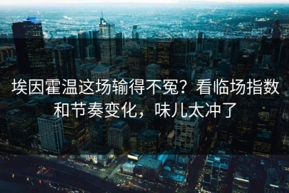 埃因霍温这场输得不冤？看临场指数和节奏变化，味儿太冲了