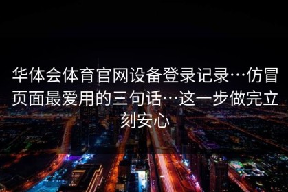 华体会体育官网设备登录记录…仿冒页面最爱用的三句话…这一步做完立刻安心