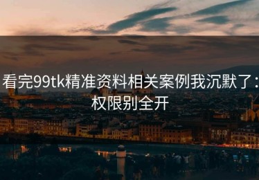 看完99tk精准资料相关案例我沉默了：权限别全开