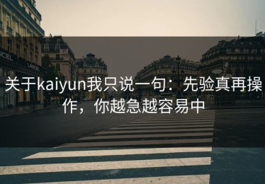 关于kaiyun我只说一句：先验真再操作，你越急越容易中