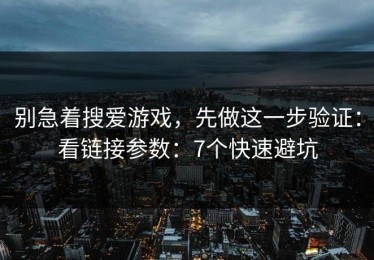 别急着搜爱游戏，先做这一步验证：看链接参数：7个快速避坑
