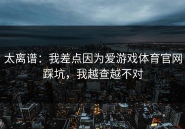太离谱：我差点因为爱游戏体育官网踩坑，我越查越不对