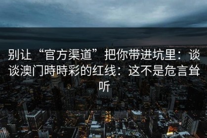 别让“官方渠道”把你带进坑里：谈谈澳门時時彩的红线：这不是危言耸听