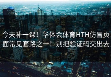 今天补一课！华体会体育HTH仿冒页面常见套路之一！别把验证码交出去