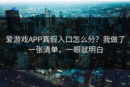 爱游戏APP真假入口怎么分？我做了一张清单，一眼就明白