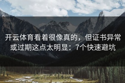 开云体育看着很像真的，但证书异常或过期这点太明显：7个快速避坑