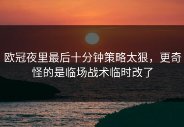 欧冠夜里最后十分钟策略太狠，更奇怪的是临场战术临时改了