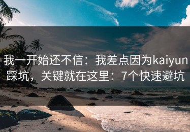 我一开始还不信：我差点因为kaiyun踩坑，关键就在这里：7个快速避坑