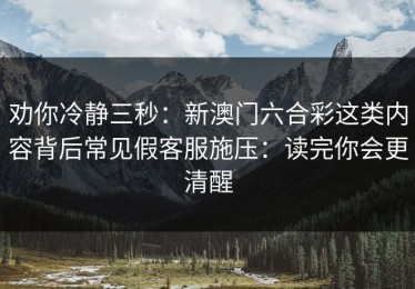 劝你冷静三秒：新澳门六合彩这类内容背后常见假客服施压：读完你会更清醒