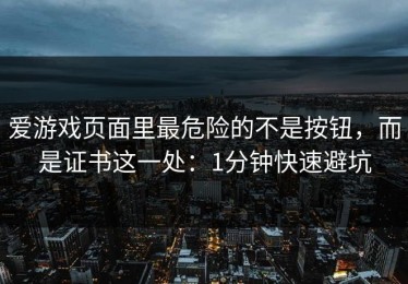 爱游戏页面里最危险的不是按钮，而是证书这一处：1分钟快速避坑
