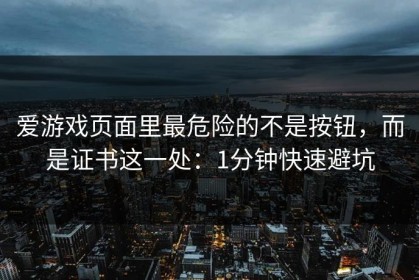 爱游戏页面里最危险的不是按钮，而是证书这一处：1分钟快速避坑