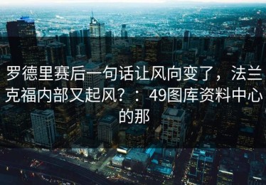 罗德里赛后一句话让风向变了，法兰克福内部又起风？：49图库资料中心的那