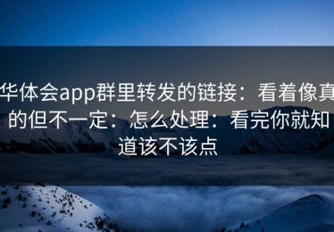 华体会app群里转发的链接：看着像真的但不一定：怎么处理：看完你就知道该不该点
