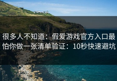 很多人不知道：假爱游戏官方入口最怕你做一张清单验证：10秒快速避坑