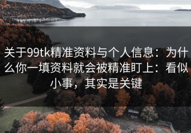 关于99tk精准资料与个人信息：为什么你一填资料就会被精准盯上：看似小事，其实是关键
