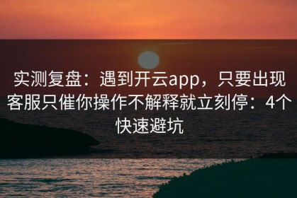 实测复盘：遇到开云app，只要出现客服只催你操作不解释就立刻停：4个快速避坑