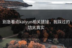 别急着点kaiyun相关链接，我踩过的坑太真实
