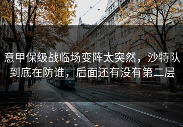 意甲保级战临场变阵太突然，沙特队到底在防谁，后面还有没有第二层