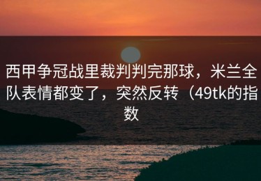 西甲争冠战里裁判判完那球，米兰全队表情都变了，突然反转（49tk的指数