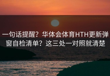 一句话提醒？华体会体育HTH更新弹窗自检清单？这三处一对照就清楚