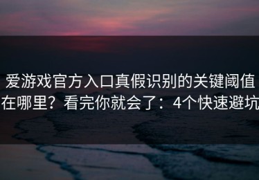 爱游戏官方入口真假识别的关键阈值在哪里？看完你就会了：4个快速避坑